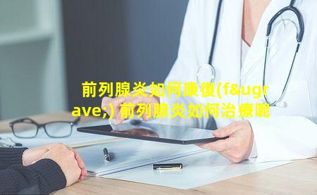 前列腺炎如何康復(fù) 前列腺炎如何治療呢
